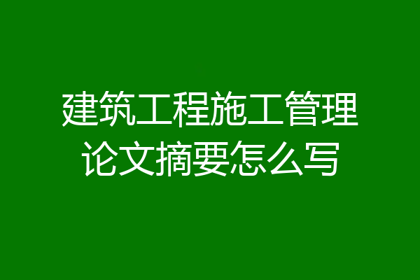建筑工程施工管理论文摘要怎么写