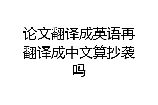 论文翻译成英语再翻译成中文算抄袭吗