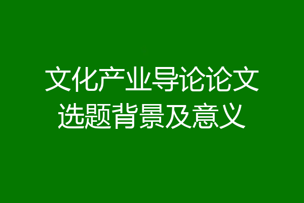 文化产业导论论文选题背景及意义