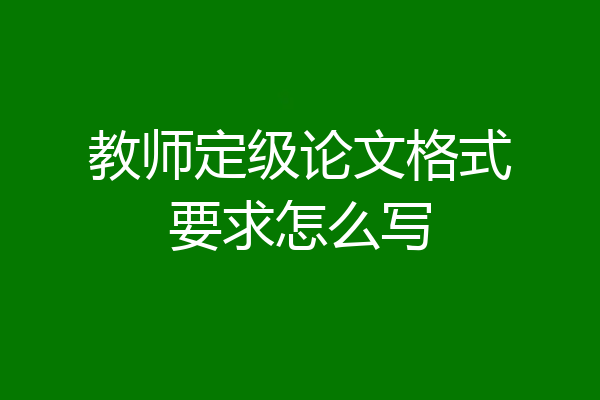 教师定级论文格式要求怎么写