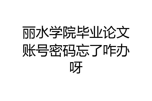 丽水学院毕业论文账号密码忘了咋办呀