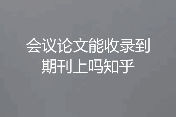 会议论文能收录到期刊上吗知乎