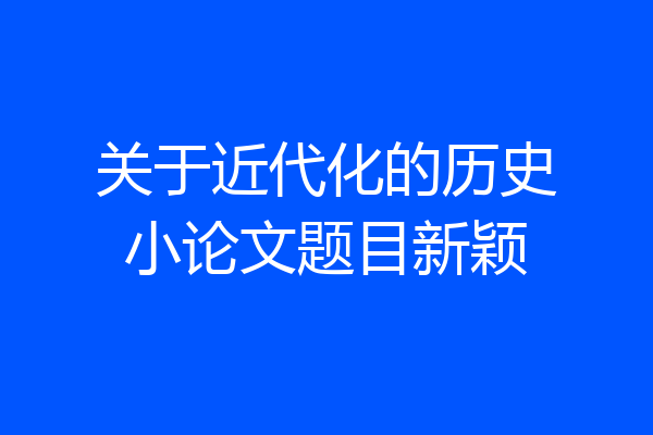 关于近代化的历史小论文题目新颖