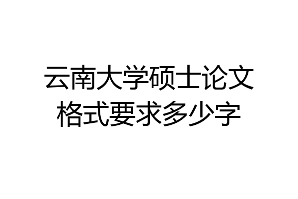 云南大学硕士论文格式要求多少字
