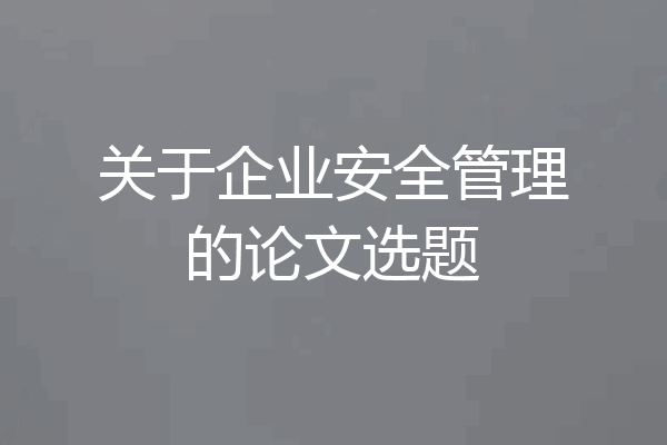 关于企业安全管理的论文选题