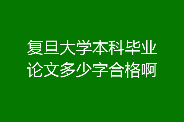 复旦大学本科毕业论文多少字合格啊