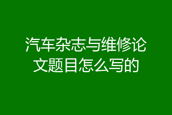 汽车杂志与维修论文题目怎么写的