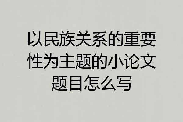 以民族关系的重要性为主题的小论文题目怎么写