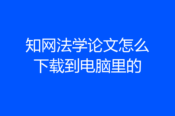 知网法学论文怎么下载到电脑里的