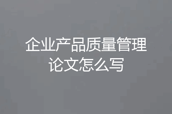 企业产品质量管理论文怎么写
