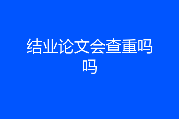 结业论文会查重吗吗