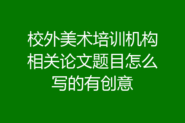校外美术培训机构相关论文题目怎么写的有创意