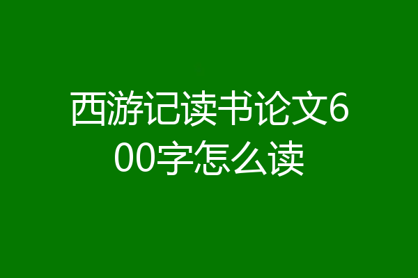 西游记读书论文600字怎么读