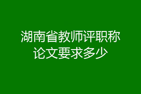 湖南省教师评职称论文要求多少