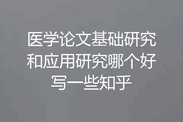 医学论文基础研究和应用研究哪个好写一些知乎