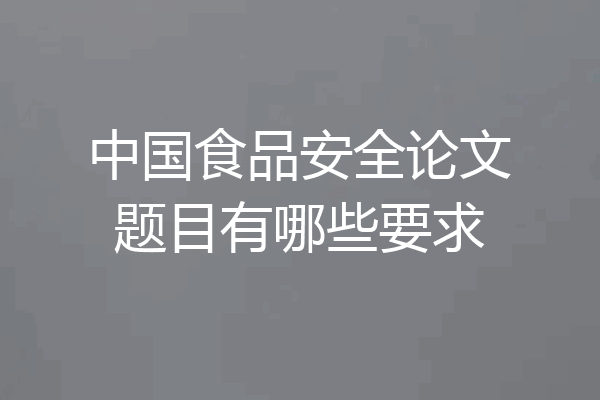 中国食品安全论文题目有哪些要求