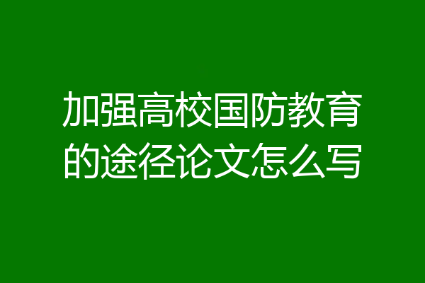 加强高校国防教育的途径论文怎么写