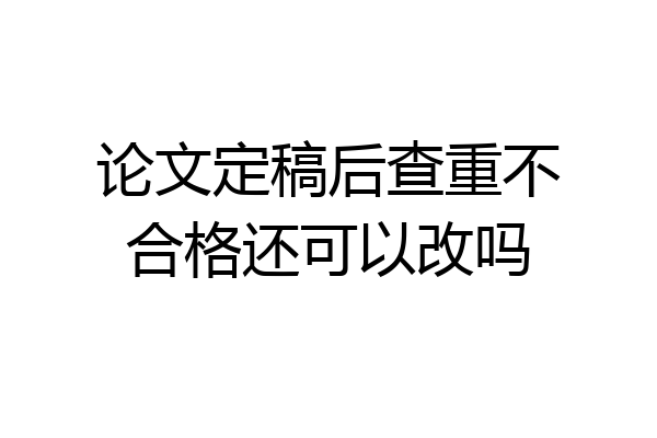 论文定稿后查重不合格还可以改吗