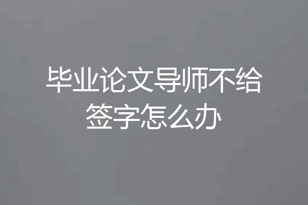 毕业论文导师不给签字怎么办