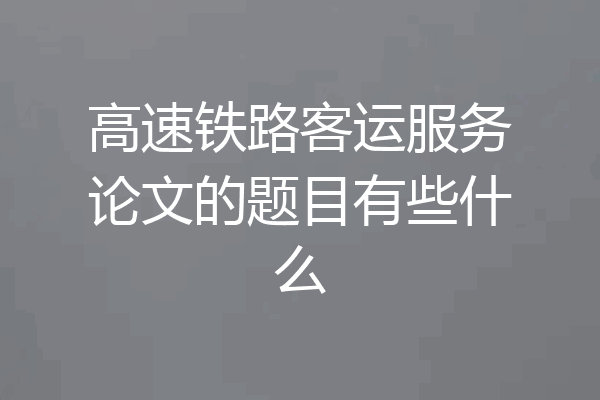 高速铁路客运服务论文的题目有些什么