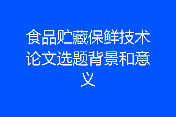 食品贮藏保鲜技术论文选题背景和意义