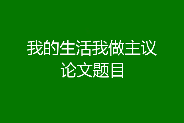 我的生活我做主议论文题目