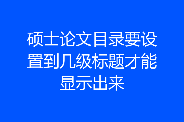 硕士论文目录要设置到几级标题才能显示出来