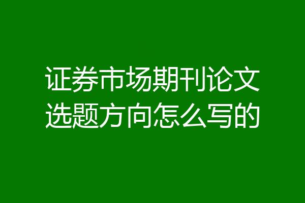 证券市场期刊论文选题方向怎么写的