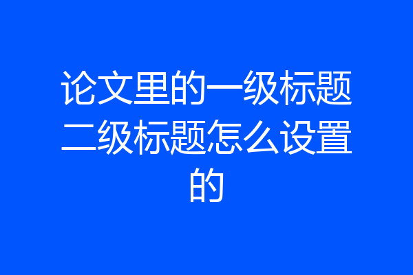 论文里的一级标题二级标题怎么设置的