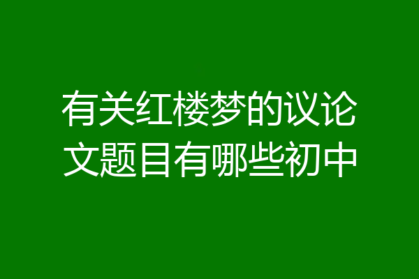 有关红楼梦的议论文题目有哪些初中