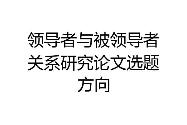 领导者与被领导者关系研究论文选题方向