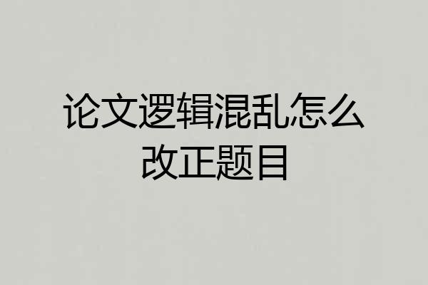 论文逻辑混乱怎么改正题目