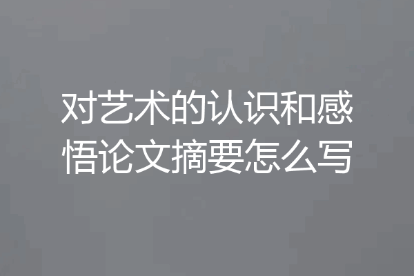 对艺术的认识和感悟论文摘要怎么写