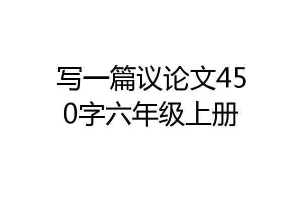 写一篇议论文450字六年级上册