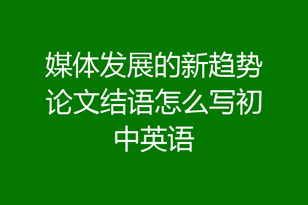 媒体发展的新趋势论文结语怎么写初中英语