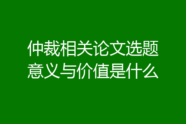 仲裁相关论文选题意义与价值是什么