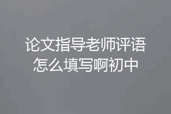 论文指导老师评语怎么填写啊初中