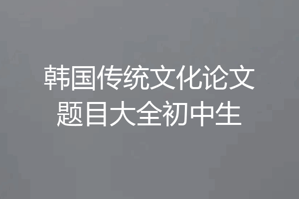 韩国传统文化论文题目大全初中生