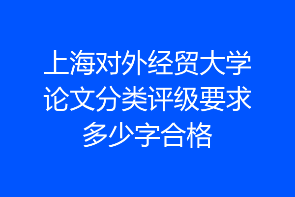 上海对外经贸大学论文分类评级要求多少字合格