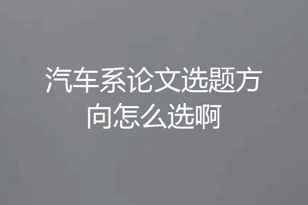 汽车系论文选题方向怎么选啊