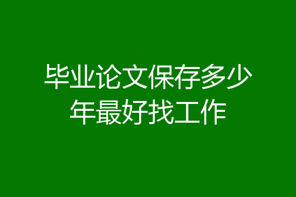 毕业论文保存多少年最好找工作