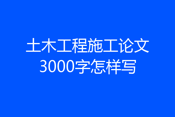 土木工程施工论文3000字怎样写