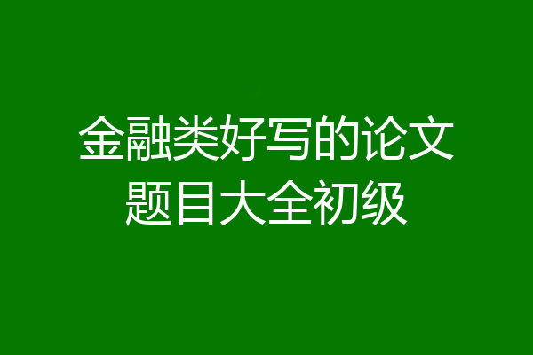 金融类好写的论文题目大全初级