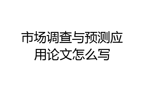 市场调查与预测应用论文怎么写