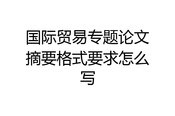 国际贸易专题论文摘要格式要求怎么写