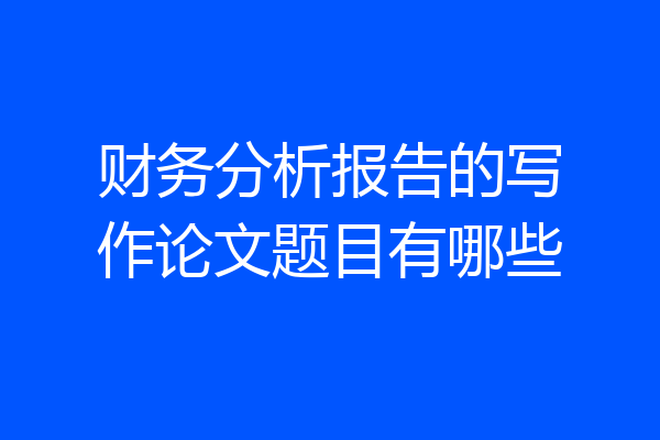 财务分析报告的写作论文题目有哪些