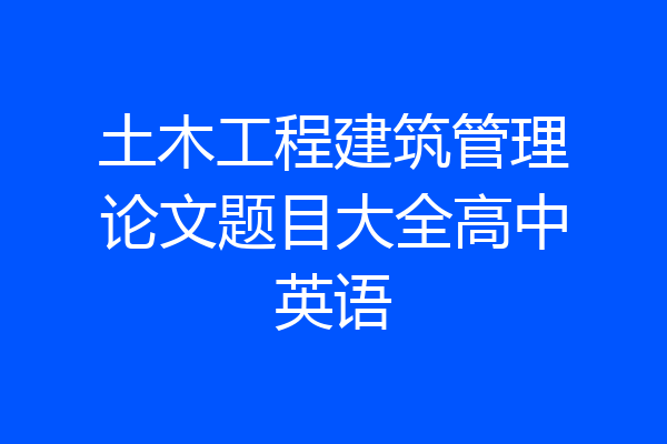 土木工程建筑管理论文题目大全高中英语