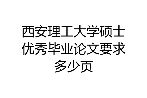 西安理工大学硕士优秀毕业论文要求多少页