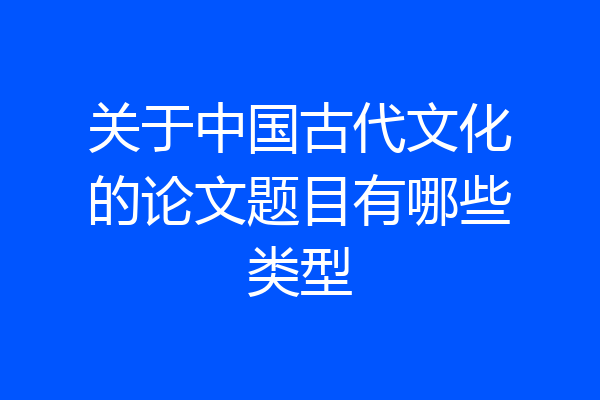 关于中国古代文化的论文题目有哪些类型