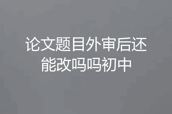 论文题目外审后还能改吗吗初中
